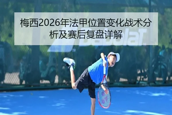 梅西2026年法甲位置变化战术分析及赛后复盘详解