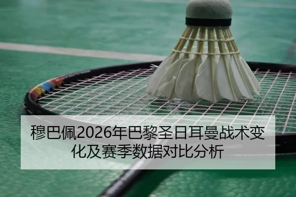 穆巴佩2026年巴黎圣日耳曼战术变化及赛季数据对比分析